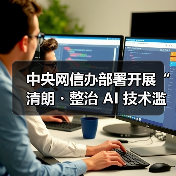 中央网信办启动清朗行动 规范AI技术应用打击滥用乱象