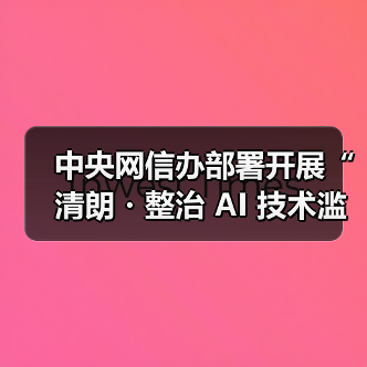 中央网信办部署开展“清朗・整治 AI 技术滥用”专项行动，为期 3 个月（图4）
