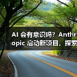 AI 会有意识吗?Anthropic 启动新项目,探索寻求答案(图3) AI 会有意识吗?Anthropic 启动新项目,探索寻求答案(图3)
