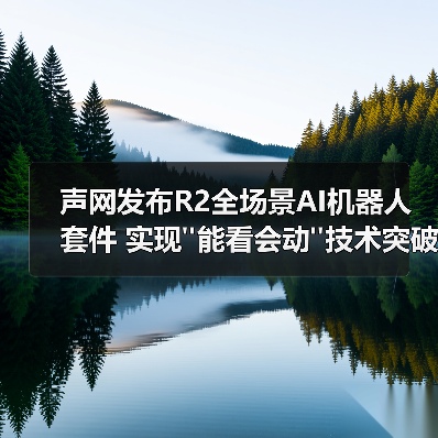 声网发布R2全场景AI机器人套件 实现 声网发布R2全场景AI机器人套件 实现