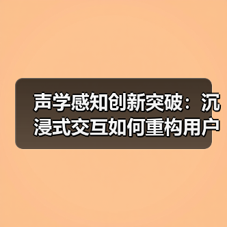 声学感知创新突破:沉浸式交互如何重构用户体验?(图2) 声学感知创新突破:沉浸式交互如何重构用户体验?(图2)
