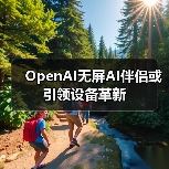 OpenAI无屏AI伴侣或引领设备革新(图1) OpenAI无屏AI伴侣或引领设备革新(图1)