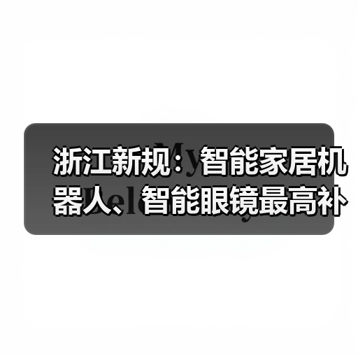 浙江新规:智能家居机器人、智能眼镜最高补贴2000元(图4) 浙江新规:智能家居机器人、智能眼镜最高补贴2000元(图4)