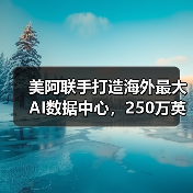 美阿联手打造海外最大AI数据中心，250万英伟达芯片支撑未来（图1）