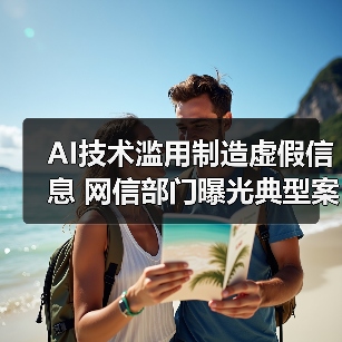 AI技术滥用制造虚假信息 网信部门曝光典型案例(图1) AI技术滥用制造虚假信息 网信部门曝光典型案例(图1)