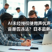 AI未经授权使用声优声音是否违法？日本最新法律警示（图3）