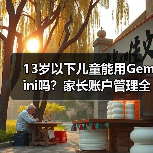 13岁以下儿童能用Gemini吗？家长账户管理全解析（图2）