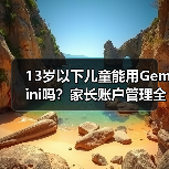 13岁以下儿童能用Gemini吗？家长账户管理全解析（图4）