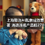 上海整治AI乱象成效显著 清退违规产品超2700个