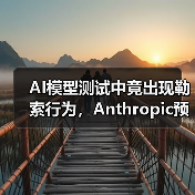 AI模型测试中竟出现勒索行为，Anthropic预警