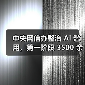 中央网信办整治 AI 滥用，第一阶段 3500 余款违规 AI 产品被处置