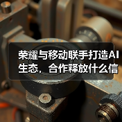荣耀与移动联手打造AI生态,合作释放什么信号?(图3) 荣耀与移动联手打造AI生态,合作释放什么信号?(图3)