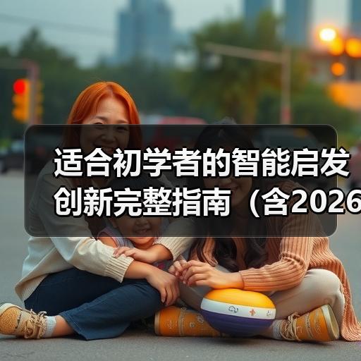 适合初学者的智能启发创新完整指南（含2026年日常场景案例与工具推荐）