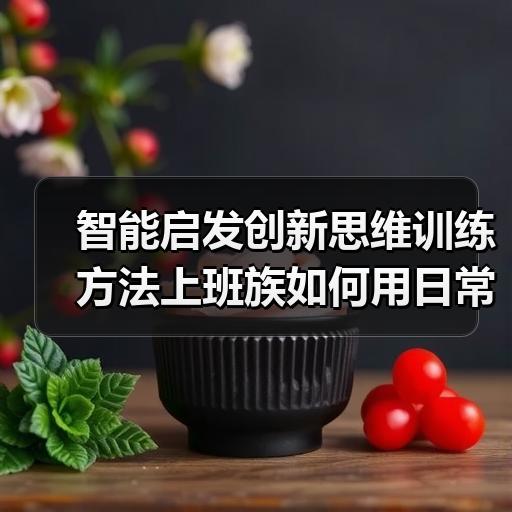 智能启发创新思维训练方法上班族如何用日常场景练手