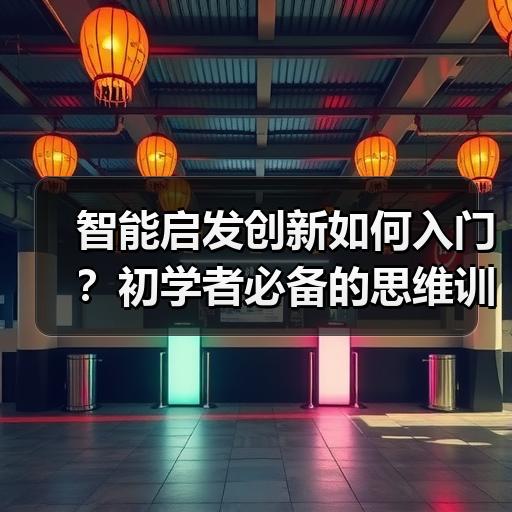 智能启发创新如何入门？初学者必备的思维训练方法