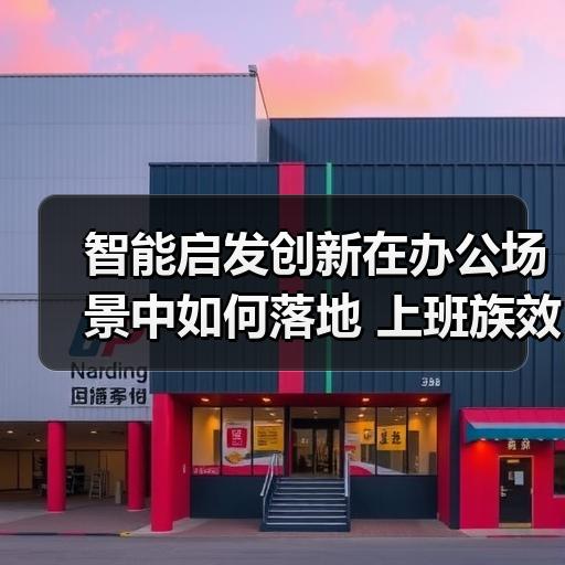 智能启发创新在办公场景中如何落地 上班族效率提升实操经验