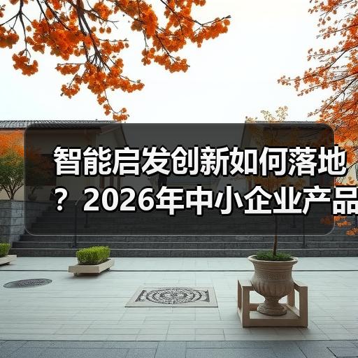 智能启发创新如何落地？2026年中小企业产品研发实战案例拆解