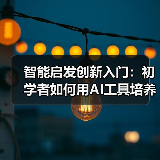智能启发创新入门：初学者如何用AI工具培养日常创新思维