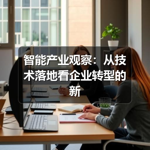 智能产业观察:从技术落地看企业转型的新方向